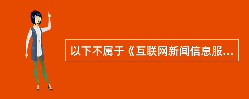 以下不属于《互联网新闻信息服务管理规定》的是( )。